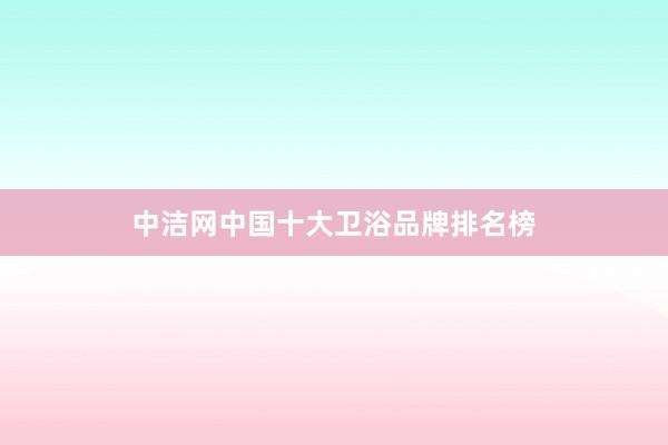 中洁网中国十大卫浴品牌排名榜